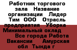 Работник торгового зала › Название организации ­ Лидер Тим, ООО › Отрасль предприятия ­ Уборка › Минимальный оклад ­ 31 000 - Все города Работа » Вакансии   . Амурская обл.,Тында г.